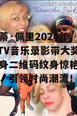 凯蒂·佩里2024年MTV音乐录影带大奖湿身二维码纹身惊艳亮相，引领时尚潮流！