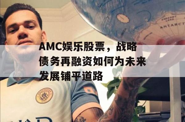 AMC娱乐股票，战略债务再融资如何为未来发展铺平道路