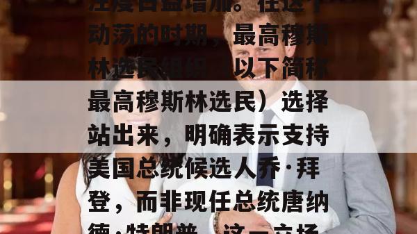 随着中东冲突的升级，国际社会对此事件的关注度日益增加。在这个动荡的时期，最高穆斯林选民组织（以下简称最高穆斯林选民）选择站出来，明确表示支持美国总统候选人乔·拜登，而非现任总统唐纳德·特朗普。这一立场引发了广泛的关注和讨论。