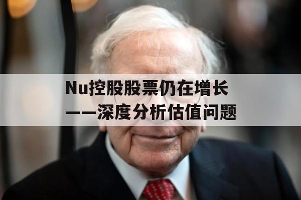 Nu控股股票仍在增长——深度分析估值问题