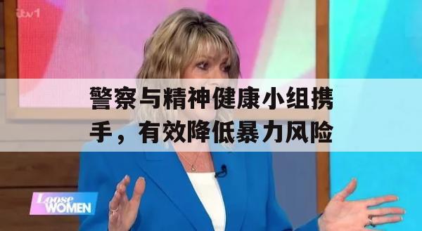 警察与精神健康小组携手，有效降低暴力风险