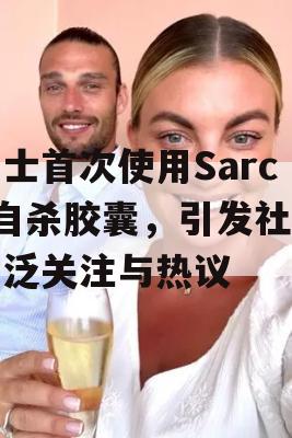 瑞士首次使用Sarco自杀胶囊，引发社会广泛关注与热议