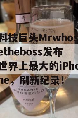 科技巨头Mrwhosetheboss发布世界上最大的iPhone，刷新纪录！