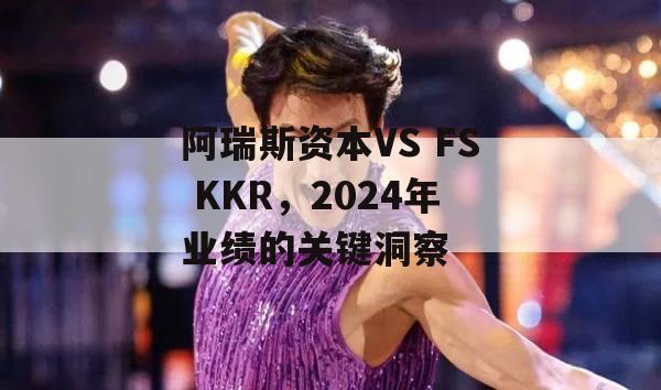 阿瑞斯资本VS FS KKR，2024年业绩的关键洞察