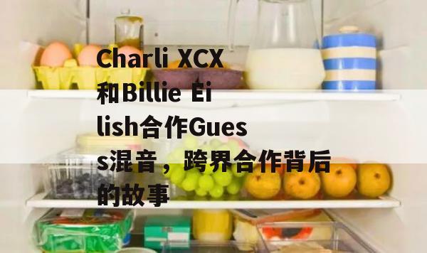 Charli XCX和Billie Eilish合作Guess混音，跨界合作背后的故事