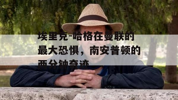 埃里克-哈格在曼联的最大恐惧，南安普顿的两分钟奇迹