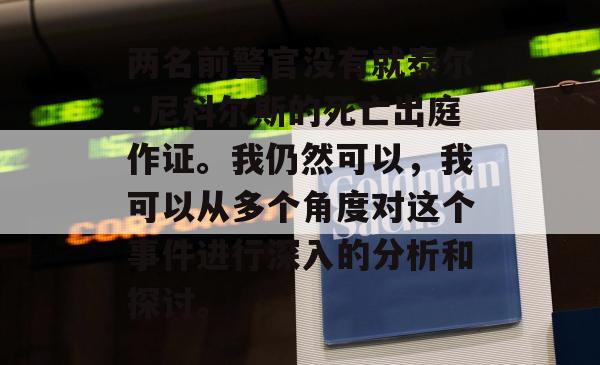 两名前警官没有就泰尔·尼科尔斯的死亡出庭作证。我仍然可以，我可以从多个角度对这个事件进行深入的分析和探讨。