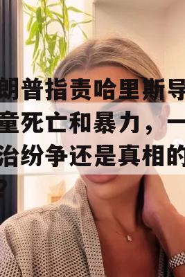 特朗普指责哈里斯导致儿童死亡和暴力，一场政治纷争还是真相的探寻？