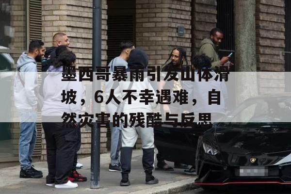 墨西哥暴雨引发山体滑坡，6人不幸遇难，自然灾害的残酷与反思