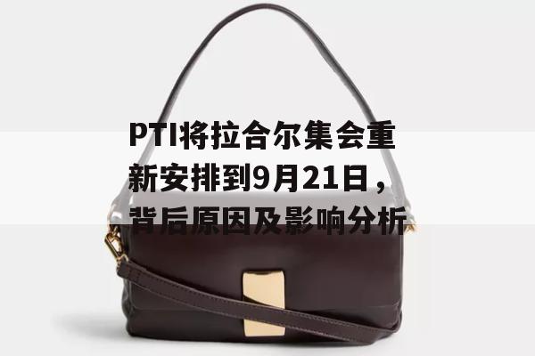 PTI将拉合尔集会重新安排到9月21日，背后原因及影响分析