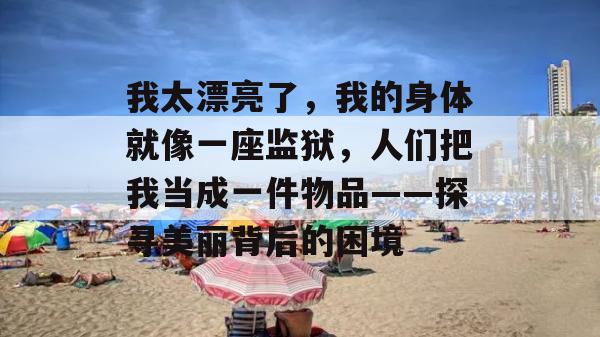 我太漂亮了，我的身体就像一座监狱，人们把我当成一件物品——探寻美丽背后的困境