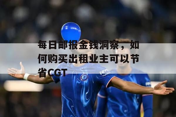 每日邮报金钱洞察，如何购买出租业主可以节省CGT