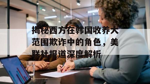 揭秘西方在韩国收养大范围欺诈中的角色，美联社报道深度解析