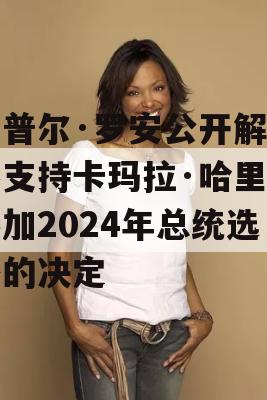 查普尔·罗安公开解释不支持卡玛拉·哈里斯参加2024年总统选举的决定