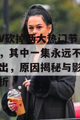 ITV砍掉两大热门节目，其中一集永远不会播出，原因揭秘与影响分析