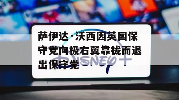 萨伊达·沃西因英国保守党向极右翼靠拢而退出保守党