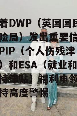 随着DWP（英国国民保险局）发出重要信件，PIP（个人伤残津贴）和ESA（就业和支持津贴）福利申领人保持高度警惕