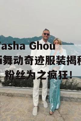 Tasha Ghouri舞动奇迹服装揭秘，粉丝为之疯狂！