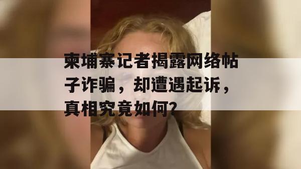 柬埔寨记者揭露网络帖子诈骗，却遭遇起诉，真相究竟如何？