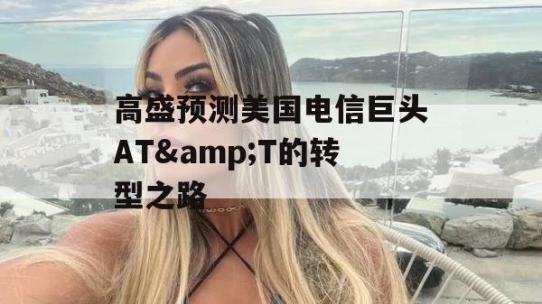 高盛预测美国电信巨头AT&T的转型之路