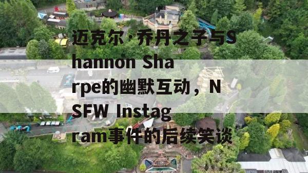 迈克尔·乔丹之子与Shannon Sharpe的幽默互动，NSFW Instagram事件的后续笑谈