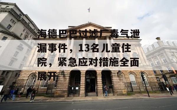 海德巴巴过滤厂毒气泄漏事件，13名儿童住院，紧急应对措施全面展开