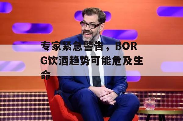 专家紧急警告，BORG饮酒趋势可能危及生命