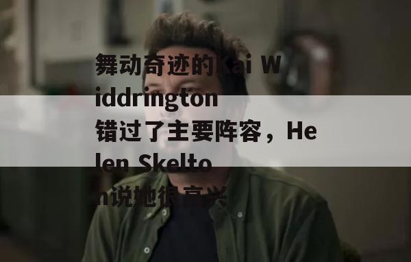 舞动奇迹的Kai Widdrington错过了主要阵容，Helen Skelton说她很高兴