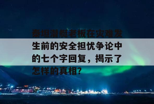 泰坦潜艇老板在灾难发生前的安全担忧争论中的七个字回复，揭示了怎样的真相？