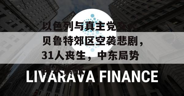 以色列与真主党交火，贝鲁特郊区空袭悲剧，31人丧生，中东局势再次紧张