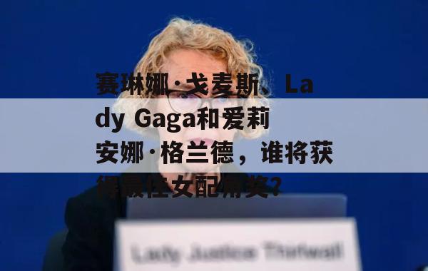 赛琳娜·戈麦斯、Lady Gaga和爱莉安娜·格兰德，谁将获得最佳女配角奖？