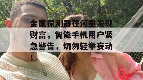 金属探测器在河里发现财富，智能手机用户紧急警告，切勿轻举妄动！