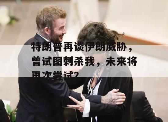 特朗普再谈伊朗威胁，曾试图刺杀我，未来将再次尝试？