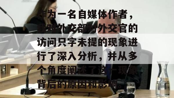 作为一名自媒体作者，我对外交部对外交官的访问只字未提的现象进行了深入分析，并从多个角度阐述了这一现象背后的原因和影响。