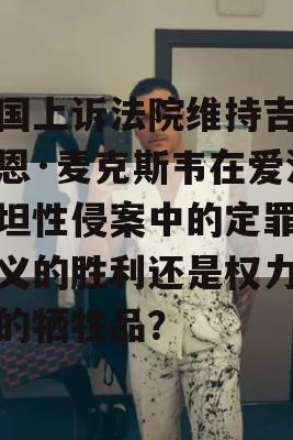 美国上诉法院维持吉斯莱恩·麦克斯韦在爱泼斯坦性侵案中的定罪，正义的胜利还是权力游戏的牺牲品？