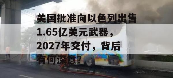 美国批准向以色列出售1.65亿美元武器，2027年交付，背后有何深意？