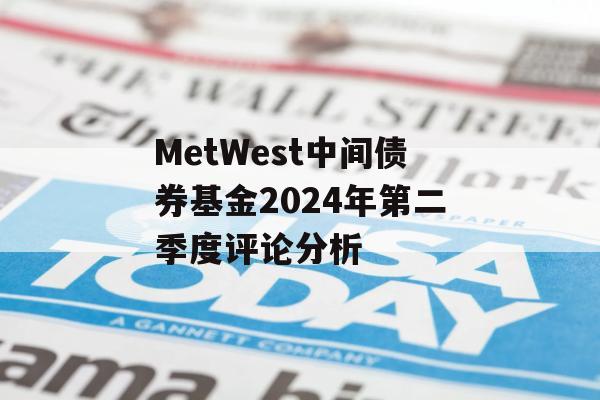 MetWest中间债券基金2024年第二季度评论分析