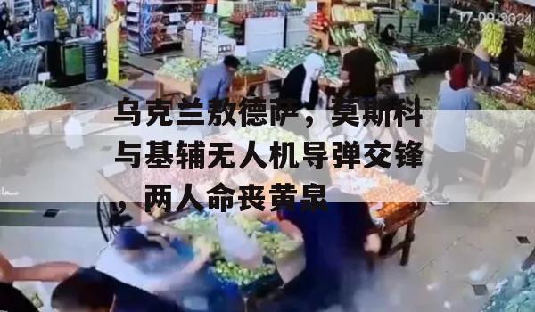 乌克兰敖德萨，莫斯科与基辅无人机导弹交锋，两人命丧黄泉