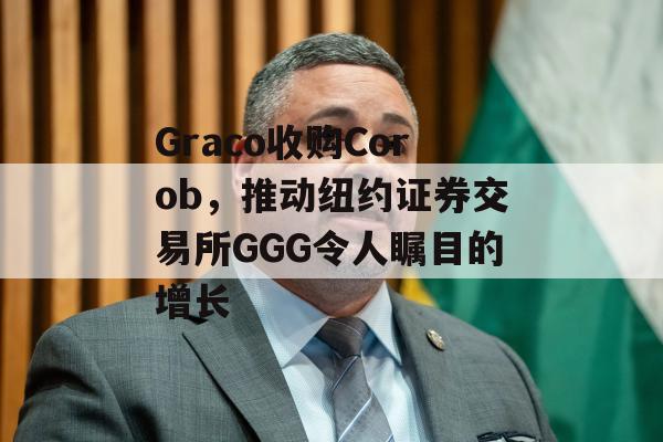 Graco收购Corob，推动纽约证券交易所GGG令人瞩目的增长