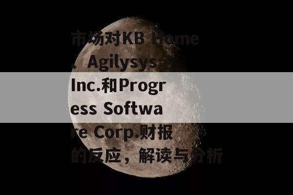 市场对KB Home、Agilysys Inc.和Progress Software Corp.财报的反应，解读与分析