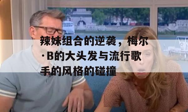 辣妹组合的逆袭，梅尔·B的大头发与流行歌手的风格的碰撞