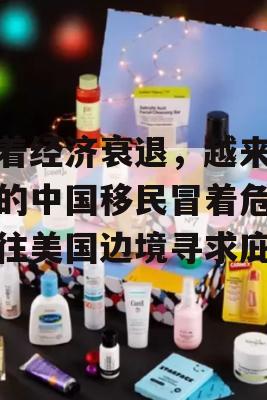 随着经济衰退，越来越多的中国移民冒着危险前往美国边境寻求庇护