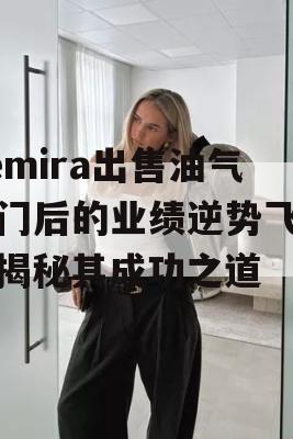 Kemira出售油气部门后的业绩逆势飞扬，揭秘其成功之道