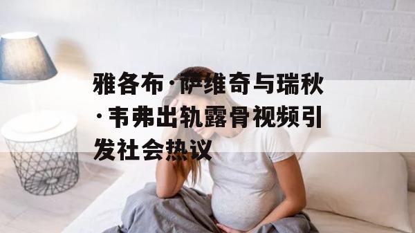 雅各布·萨维奇与瑞秋·韦弗出轨露骨视频引发社会热议