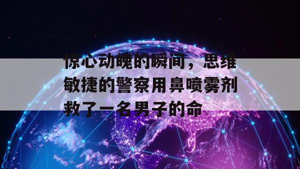 惊心动魄的瞬间，思维敏捷的警察用鼻喷雾剂救了一名男子的命