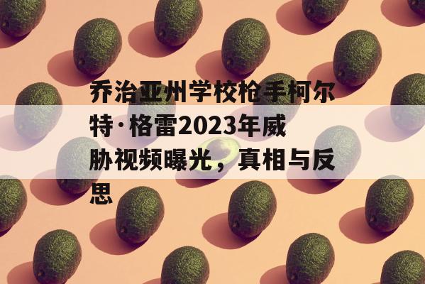 乔治亚州学校枪手柯尔特·格雷2023年威胁视频曝光，真相与反思