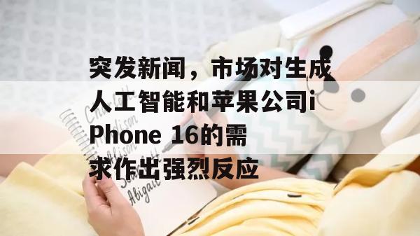 突发新闻，市场对生成人工智能和苹果公司iPhone 16的需求作出强烈反应