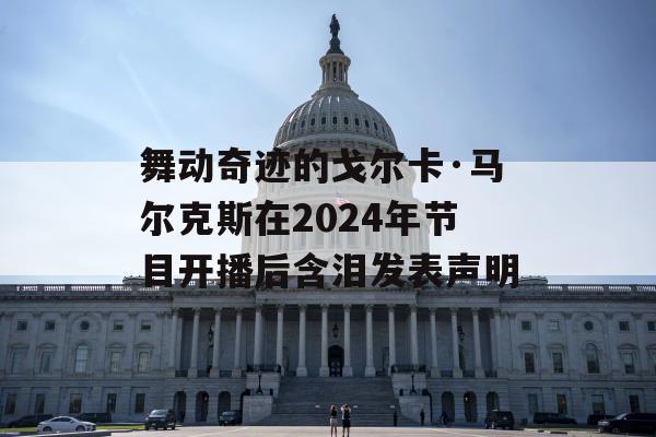 舞动奇迹的戈尔卡·马尔克斯在2024年节目开播后含泪发表声明