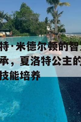 凯特·米德尔顿的智慧传承，夏洛特公主的关键技能培养