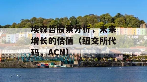 埃森哲股票分析，未来增长的估值（纽交所代码，ACN）